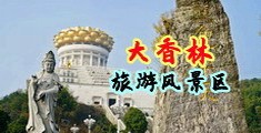 中国男人鸡巴捅美女中国浙江-绍兴大香林旅游风景区